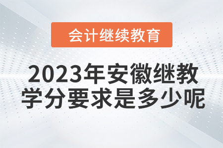 2023年安徽會計繼續(xù)教育學(xué)分要求是多少呢？
