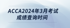 acca2024年3月考試成績(jī)查詢時(shí)間
