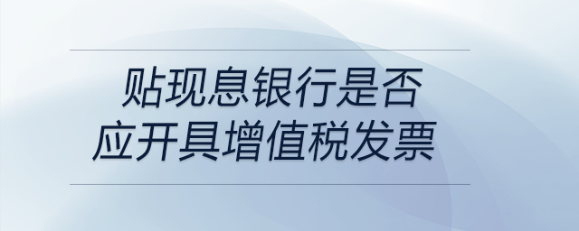 貼現(xiàn)息銀行是否應(yīng)開(kāi)具增值稅發(fā)票