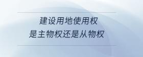 建設用地使用權是主物權還是從物權