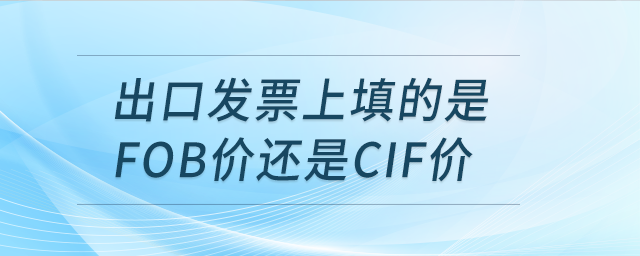 出口發(fā)票上填的是FOB價(jià)還是CIF價(jià)？