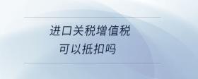 進(jìn)口關(guān)稅增值稅可以抵扣嗎