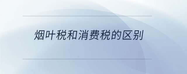 煙葉稅和消費(fèi)稅的區(qū)別