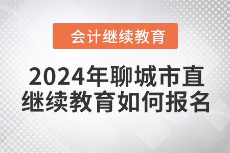 2024年聊城市直會計人員繼續(xù)教育如何報名？