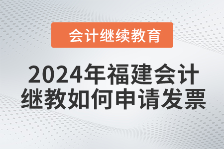 2024年福建會計繼續(xù)教育如何申請發(fā)票？