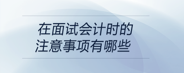 在面試會(huì)計(jì)時(shí)的注意事項(xiàng)有哪些？