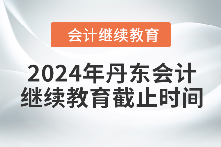 2024年丹東會計繼續(xù)教育截止時間