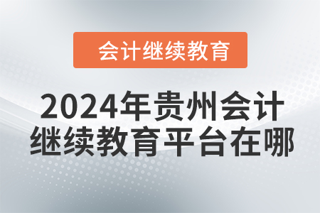 2024年貴州會(huì)計(jì)繼續(xù)教育平臺(tái)在哪？