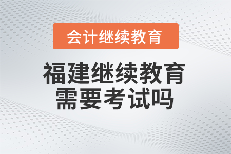 2024年福建會(huì)計(jì)繼續(xù)教育需要考試嗎？