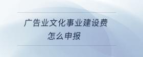 廣告業(yè)文化事業(yè)建設(shè)費怎么申報