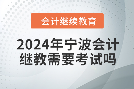 2024年寧波會計繼續(xù)教育需要考試嗎？