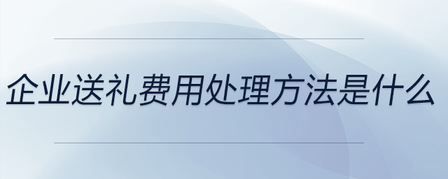 企業(yè)送禮費(fèi)用處理方法是什么