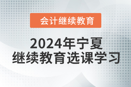 2024年寧夏回族自治區(qū)會(huì)計(jì)繼續(xù)教育選課學(xué)習(xí)要求