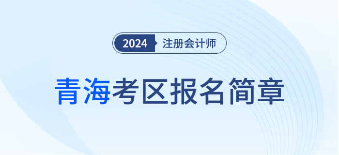 青海發(fā)布2024年注冊會計(jì)師全國統(tǒng)一考試（青?？紖^(qū)）報(bào)名簡章