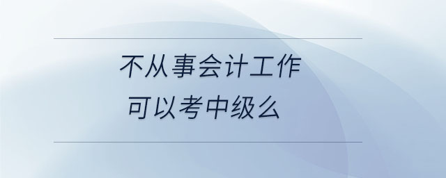 不從事會(huì)計(jì)工作可以考中級(jí)么