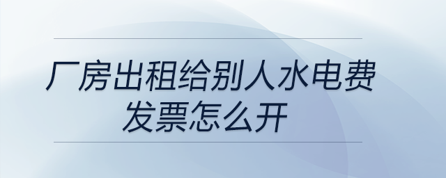廠房出租給別人水電費(fèi)發(fā)票怎么開