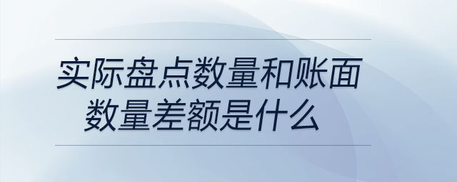 實(shí)際盤點(diǎn)數(shù)量和賬面數(shù)量差額是什么