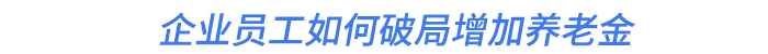 企業(yè)員工如何破局增加養(yǎng)老金