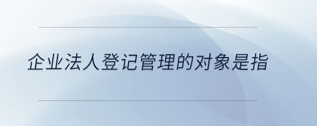 企業(yè)法人登記管理的對(duì)象是指