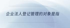 企業(yè)法人登記管理的對象是指