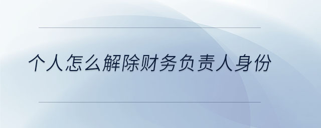 個人怎么解除財務(wù)負責(zé)人身份