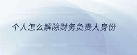 個人怎么解除財務(wù)負(fù)責(zé)人身份
