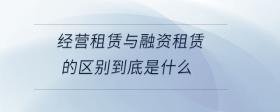 經(jīng)營租賃與融資租賃的區(qū)別到底是什么