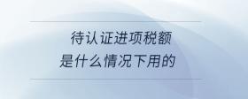 待認(rèn)證進(jìn)項稅額是什么情況下用的