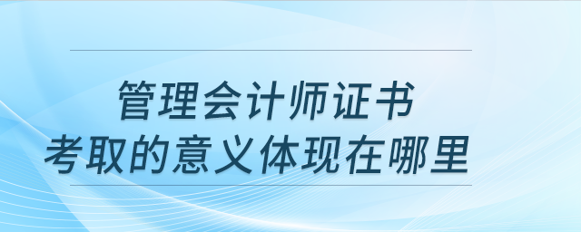 管理會(huì)計(jì)師取證考取的意義體現(xiàn)在哪里