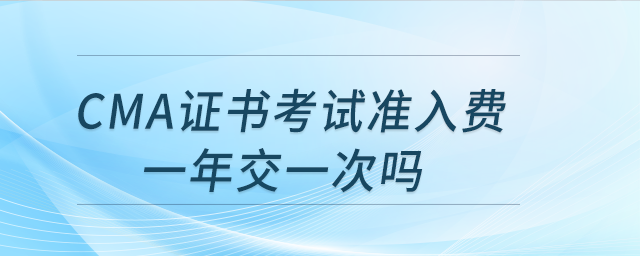 cma證書考試準(zhǔn)入費一年交一次嗎