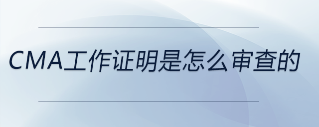 cma工作證明是怎么審查的
