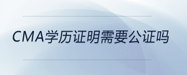 cma學(xué)歷證明需要公證嗎