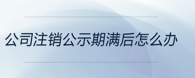 公司注銷公示期滿后怎么辦