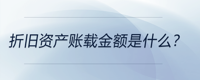 折舊資產(chǎn)賬載金額是什么？