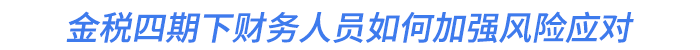 金稅四期下財務(wù)人員如何加強風(fēng)險應(yīng)對