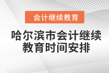 2024年黑龍江省哈爾濱市會計繼續(xù)教育時間安排