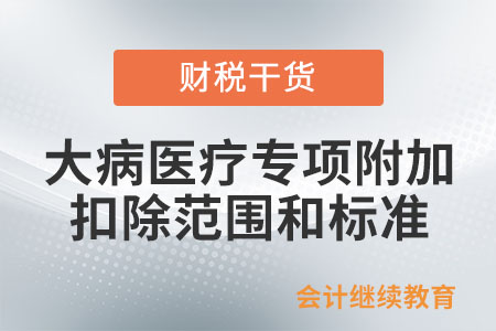 大病醫(yī)療專項附加扣除的范圍和標準是什么？