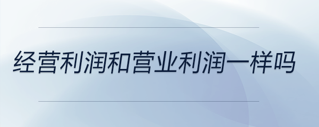 經(jīng)營利潤和營業(yè)利潤一樣嗎