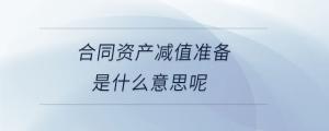 合同資產(chǎn)減值準備是什么意思呢
