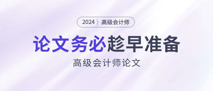 寫作周期長、排期緊！高級會計師論文務(wù)必趁早準(zhǔn)備！