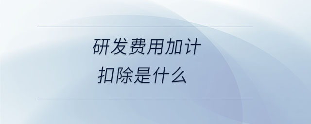 研發(fā)費(fèi)用加計扣除是什么