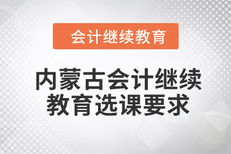 2024年內(nèi)蒙古自治區(qū)會(huì)計(jì)繼續(xù)教育選課要求