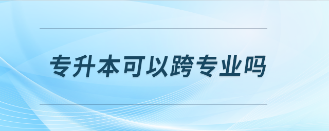專(zhuān)升本可以跨專(zhuān)業(yè)嗎