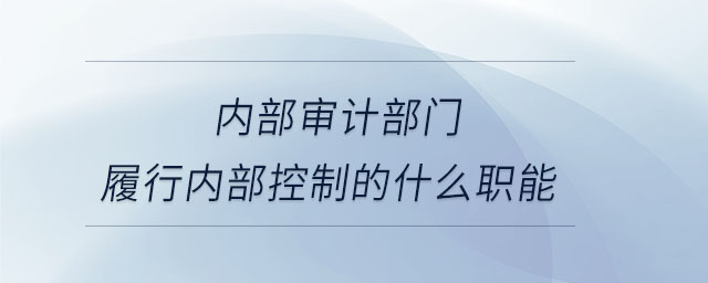 內(nèi)部審計(jì)部門履行內(nèi)部控制的什么職能