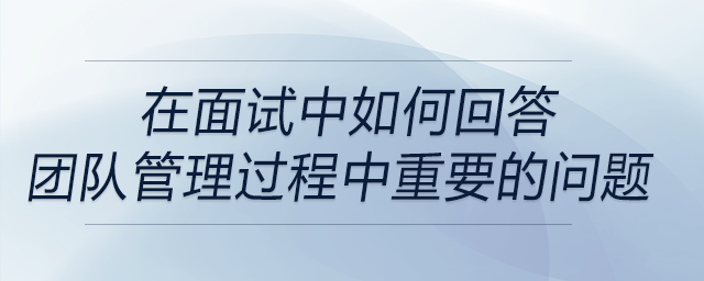 面試中問到有關(guān)團(tuán)隊(duì)管理過程中重要方面的問題時，如何回答？