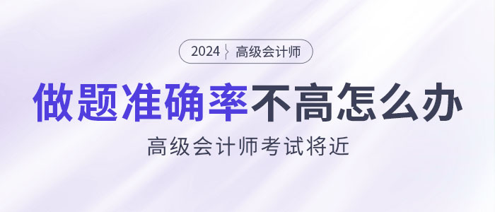 24年高級會計師考試將近，做題準確率不高怎么辦？