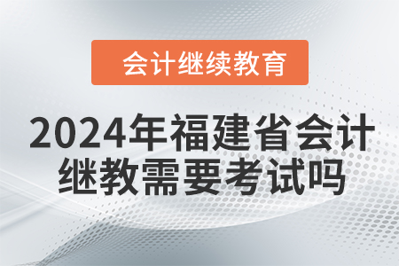 2024年福建省會計繼續(xù)教育需要考試嗎？