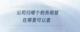公司歸哪個(gè)稅務(wù)局管在哪里可以查