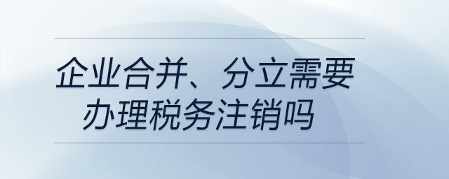 企業(yè)合并、分立需要辦理稅務(wù)注銷嗎