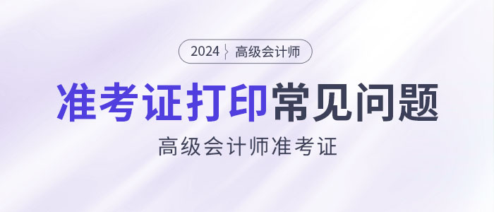 2024年高級會計(jì)師準(zhǔn)考證打印常見問題匯總